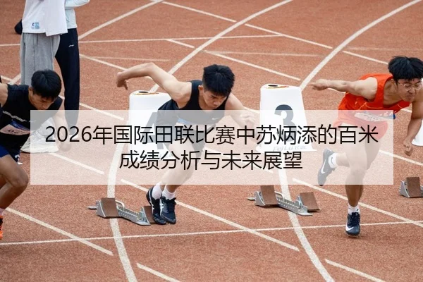 2026年国际田联比赛中苏炳添的百米成绩分析与未来展望