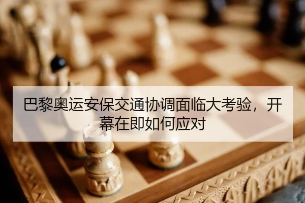 巴黎奥运安保交通协调面临大考验，开幕在即如何应对