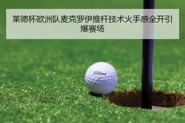 莱德杯欧洲队麦克罗伊推杆技术火手感全开引爆赛场