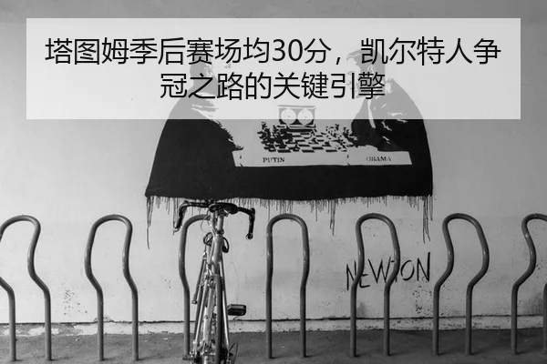 塔图姆季后赛场均30分，凯尔特人争冠之路的关键引擎
