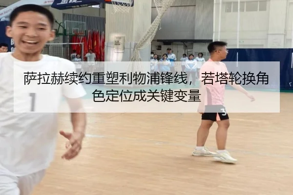 萨拉赫续约重塑利物浦锋线，若塔轮换角色定位成关键变量