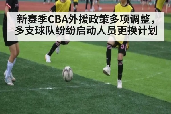 新赛季CBA外援政策多项调整，多支球队纷纷启动人员更换计划