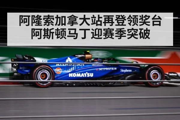 阿隆索加拿大站再登领奖台 阿斯顿马丁迎赛季突破