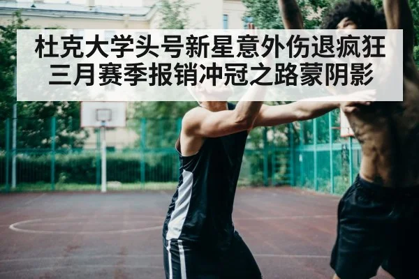 杜克大学头号新星意外伤退疯狂三月赛季报销冲冠之路蒙阴影