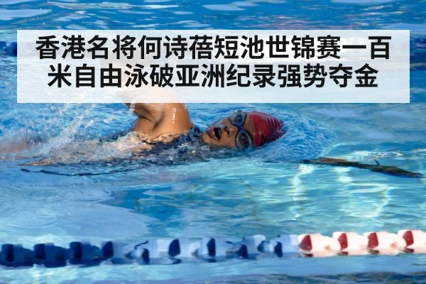 香港名将何诗蓓短池世锦赛一百米自由泳破亚洲纪录强势夺金